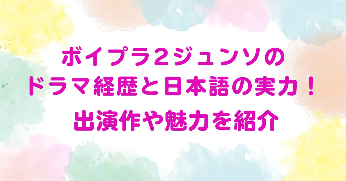 ボイプラ2ジュンソのドラマ経歴と日本語の実力！出演作や魅力を紹介