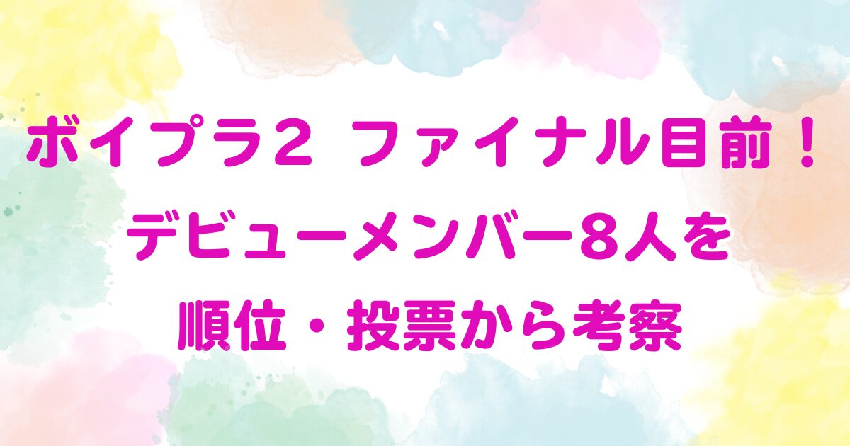 ボイプラ2 ファイナル目前！デビューメンバー8人を順位・投票から考察