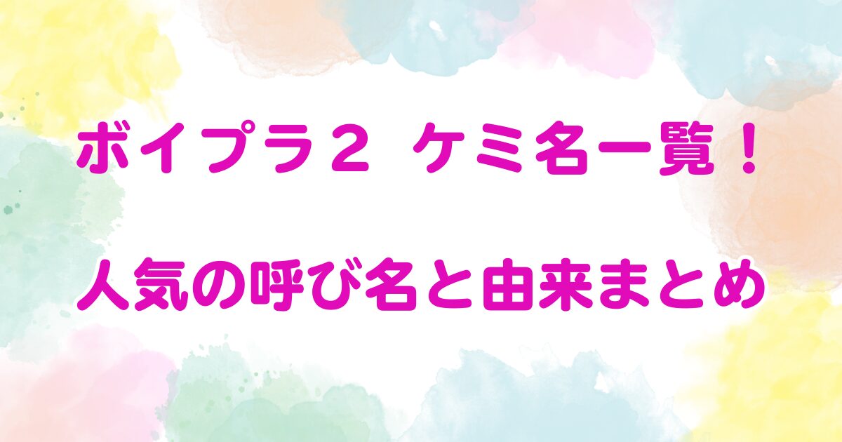 ボイプラ２ ケミ名一覧！人気の呼び名と由来まとめ