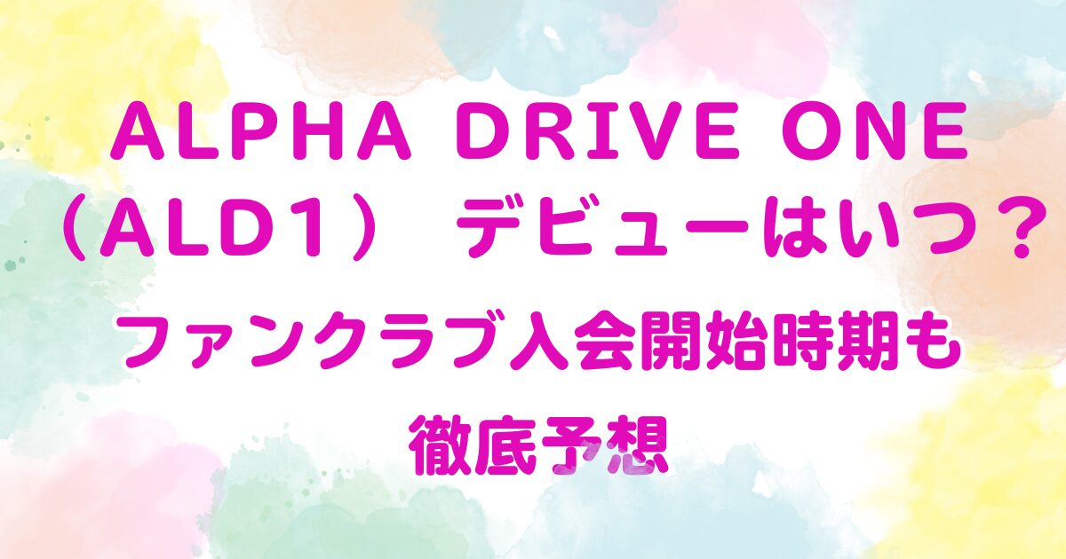 ALPHA DRIVE ONE（ALD1） デビューはいつ？ファンクラブ入会開始時期も徹底予想