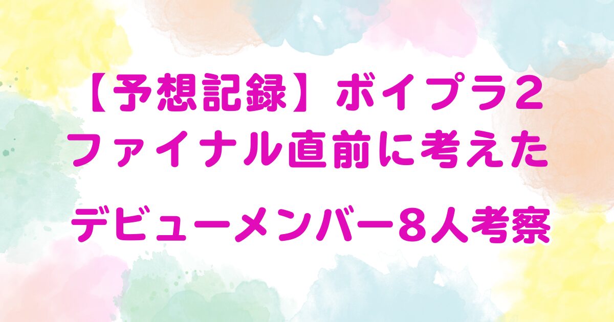 【予想記録】ボイプラ2ファイナル直前に考えたデビューメンバー8人考察