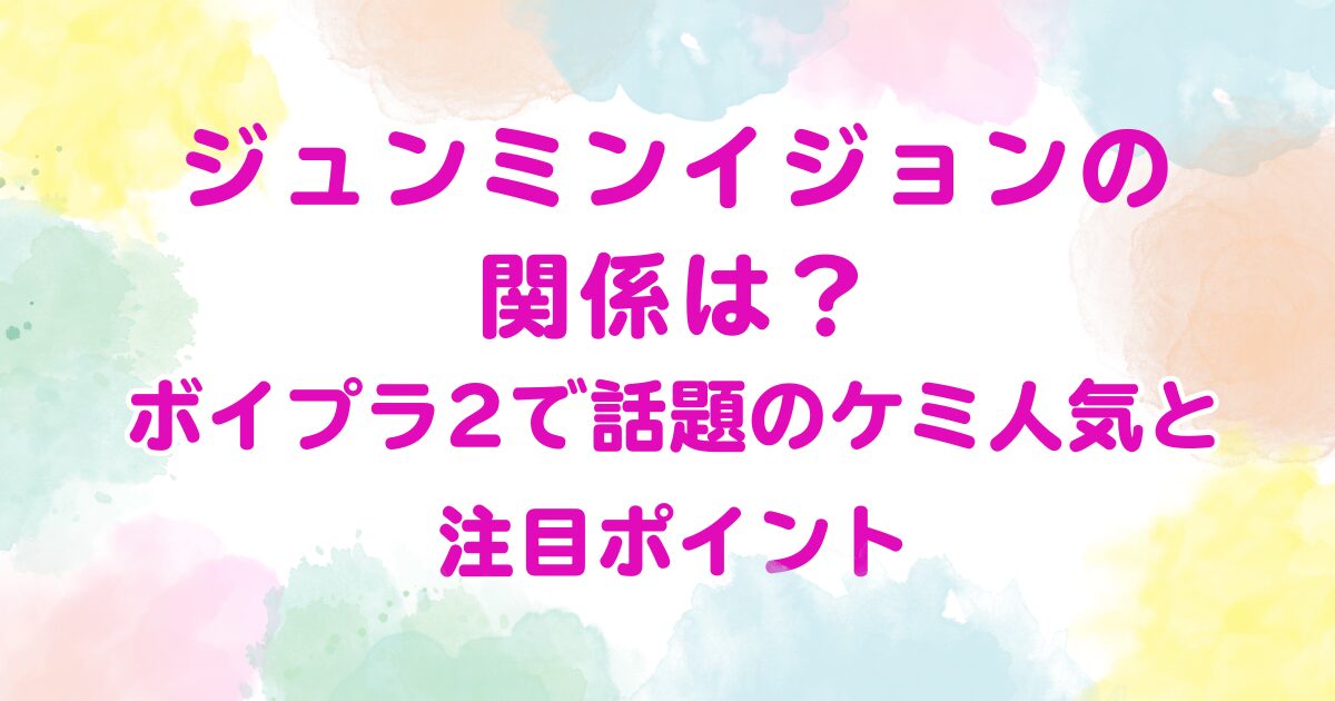 ジュンミンイジョンの関係は？ボイプラ2で話題のケミ人気と注目ポイン
