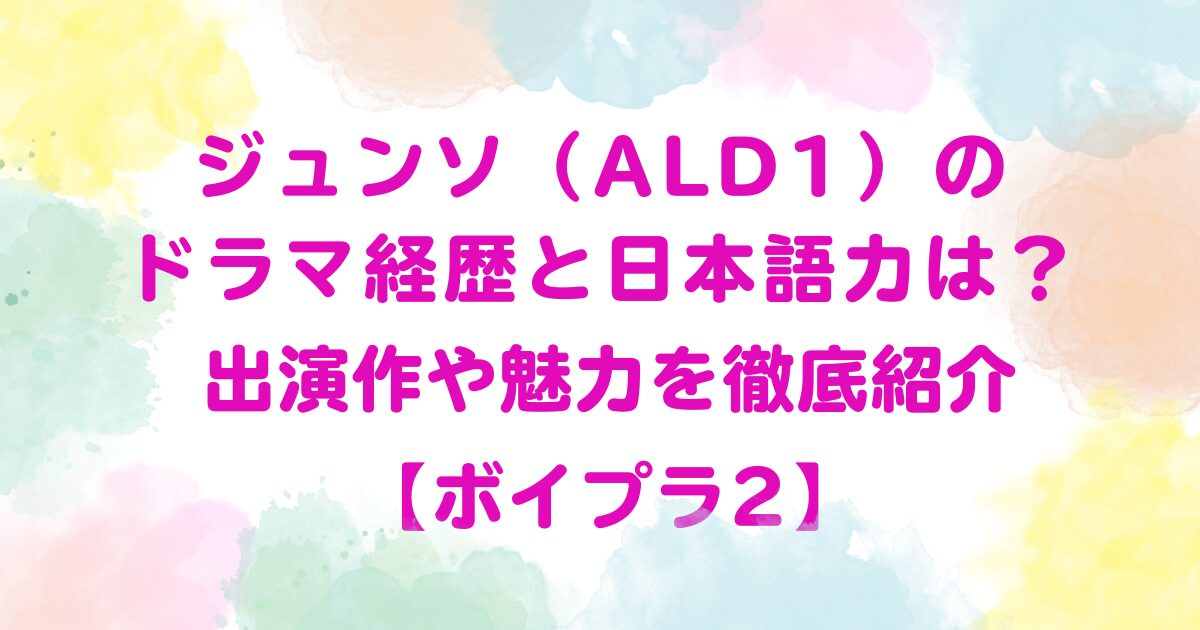 ジュンソ（ALD1）のドラマ経歴と日本語力は？出演作や魅力を徹底紹介【ボイプラ2】