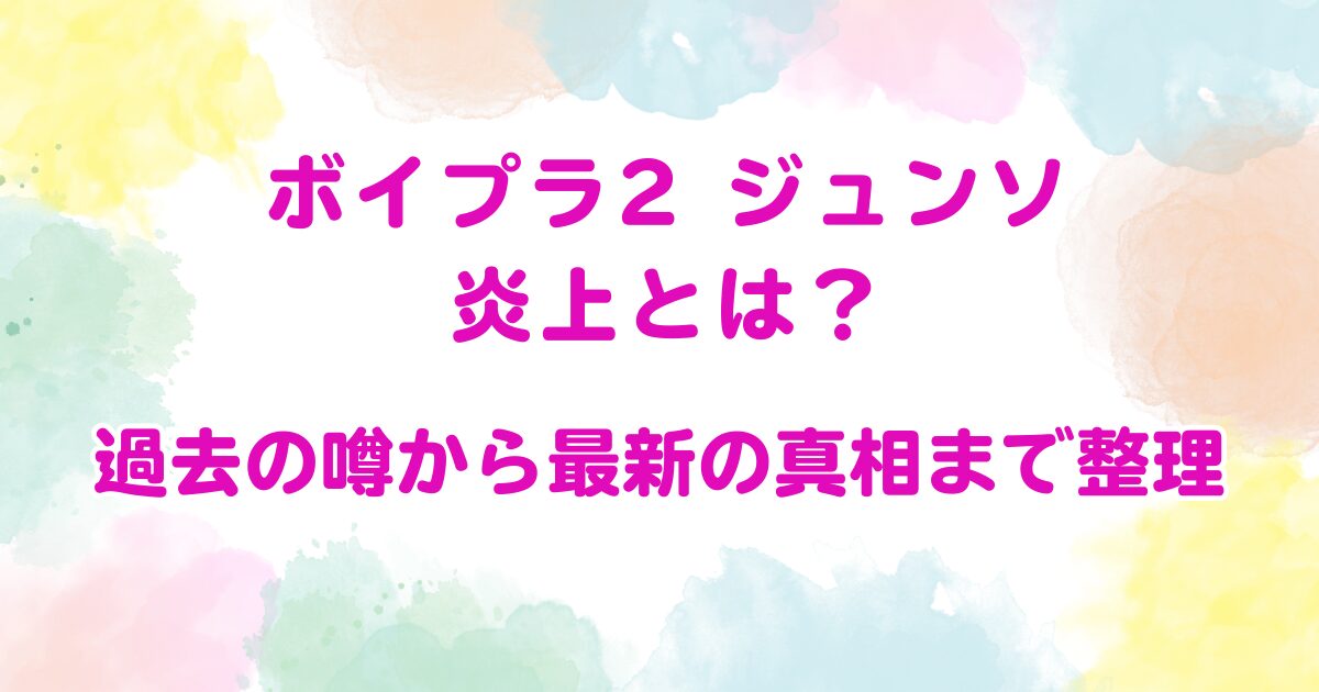 ボイプラ2 ジュンソ炎上とは？過去の噂から最新の真相まで整理