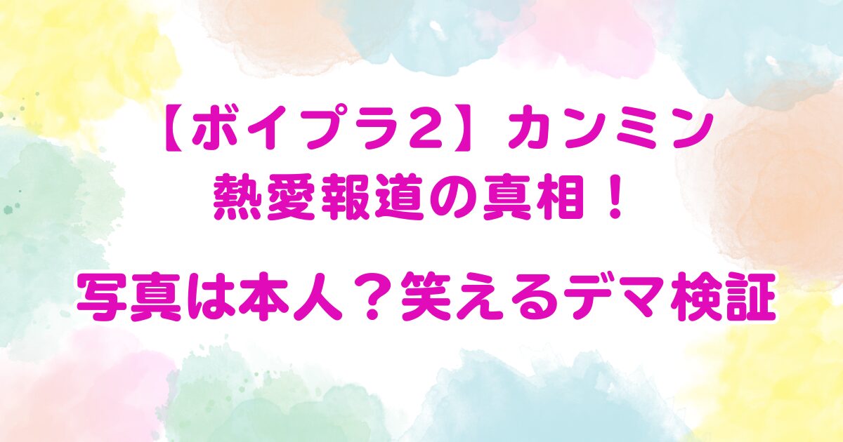 【ボイプラ2】カンミン熱愛報道の真相！写真は本人？笑えるデマ検証