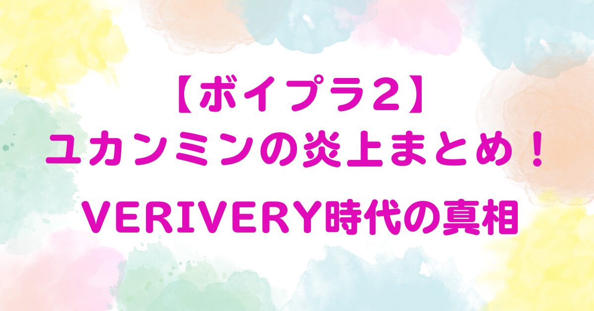 【ボイプラ2】ユカンミンの炎上まとめ！VERIVERY時代の真相