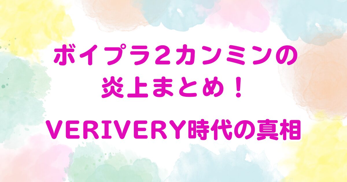 ボイプラ2カンミンの炎上まとめ！VERIVERY時代の真相
