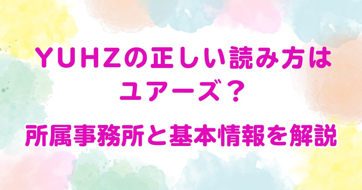 YUHZの正しい読み方はユアーズ？所属事務所と基本情報を解説
