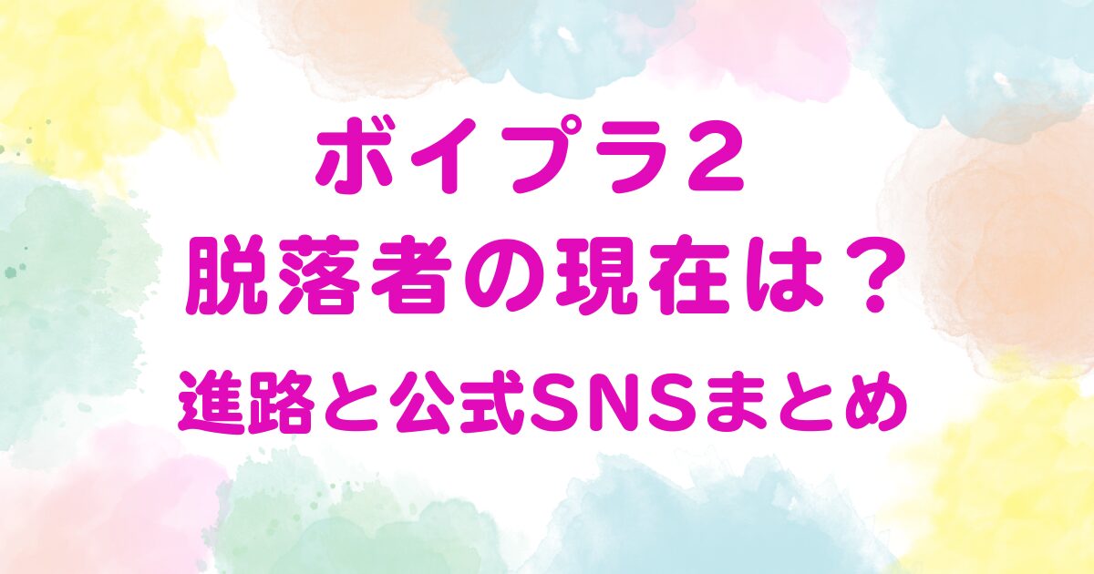 ボイプラ2 脱落者の現在は？進路と公式SNSまとめ
