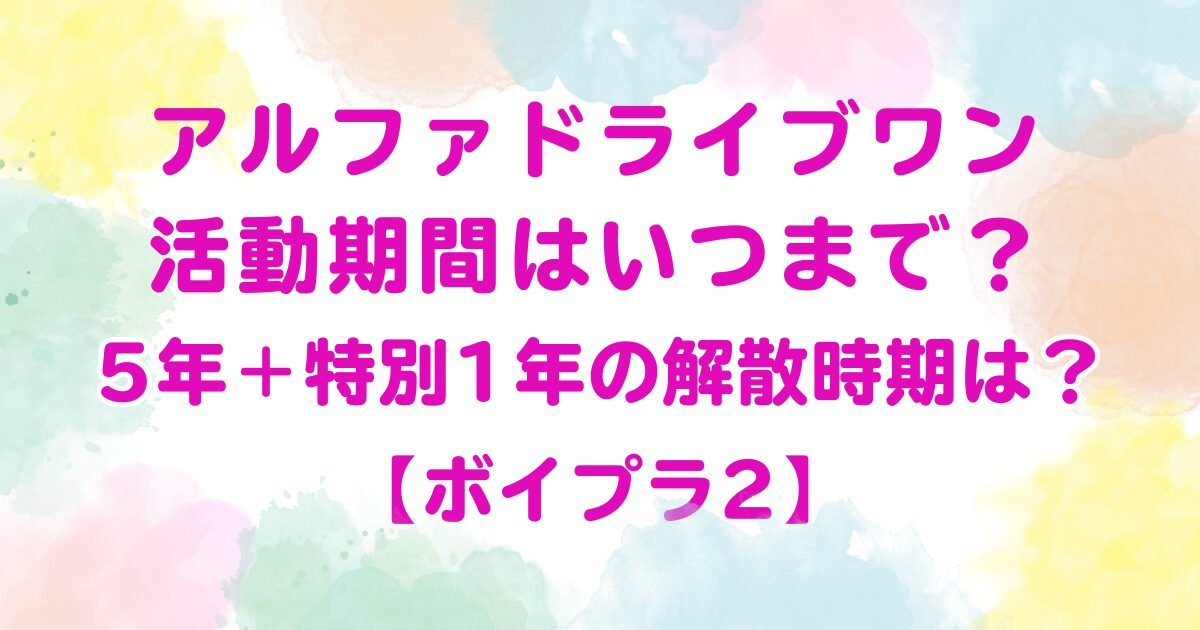 アルファドライブワン活動期間はいつまで？5年＋特別1年の解散時期は？【ボイプラ2】