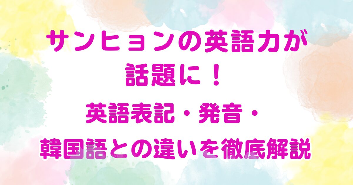 サンヒョンの英語力が話題に！英語表記・発音・韓国語との違いを徹底解説