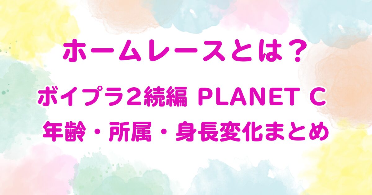 ホームレースとは？ボイプラ2続編 PLANET C 年齢・所属・身長変化まとめ