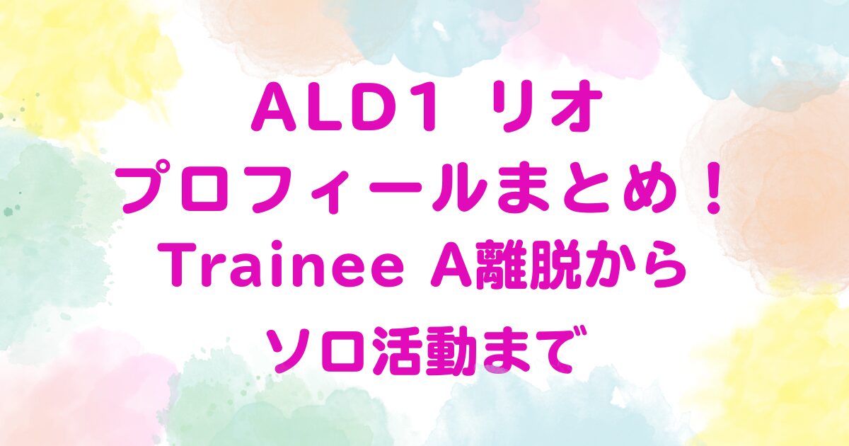 ALD1 リオプロフィールまとめ!Trainee A離脱からソロ活動まで
