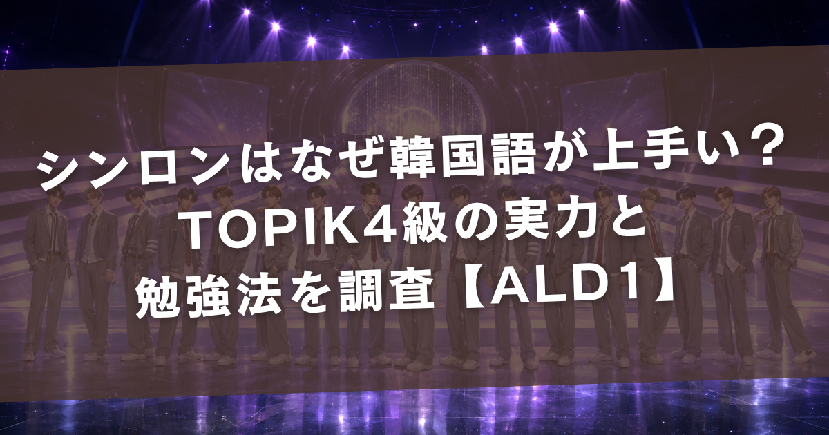 シンロンはなぜ韓国語が上手い？TOPIK4級の実力と勉強法を調査【ALD1】