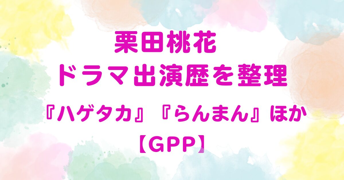 栗田桃花 ドラマ出演歴を整理『ハゲタカ』『らんまん』ほか【GPP】