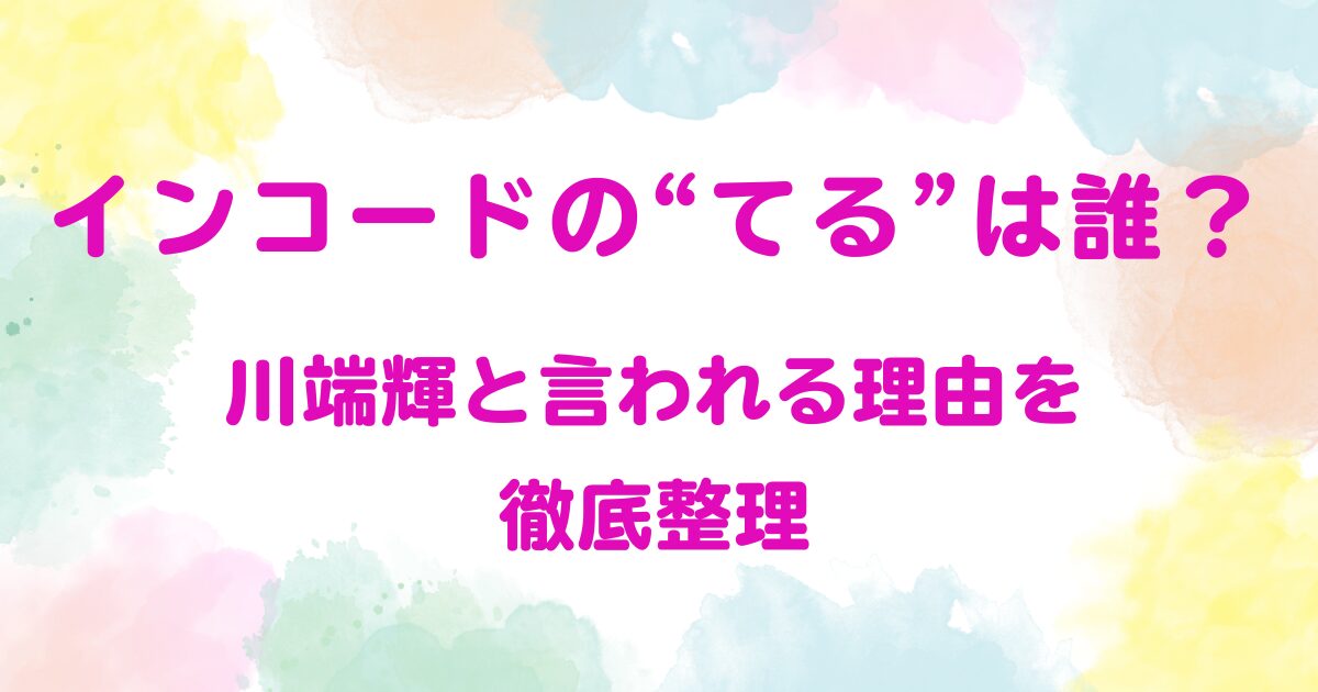 インコードの“てる”は誰？川端輝と言われる理由を徹底整理