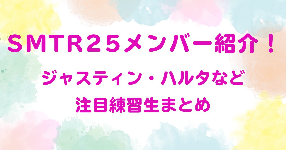 SMTR25メンバー紹介！ジャスティン・ハルタなど注目練習生まとめ