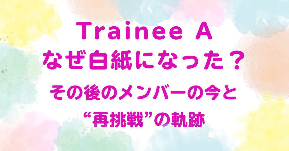 Trainee A なぜ白紙になった？その後のメンバーの今と“再挑戦”の軌跡