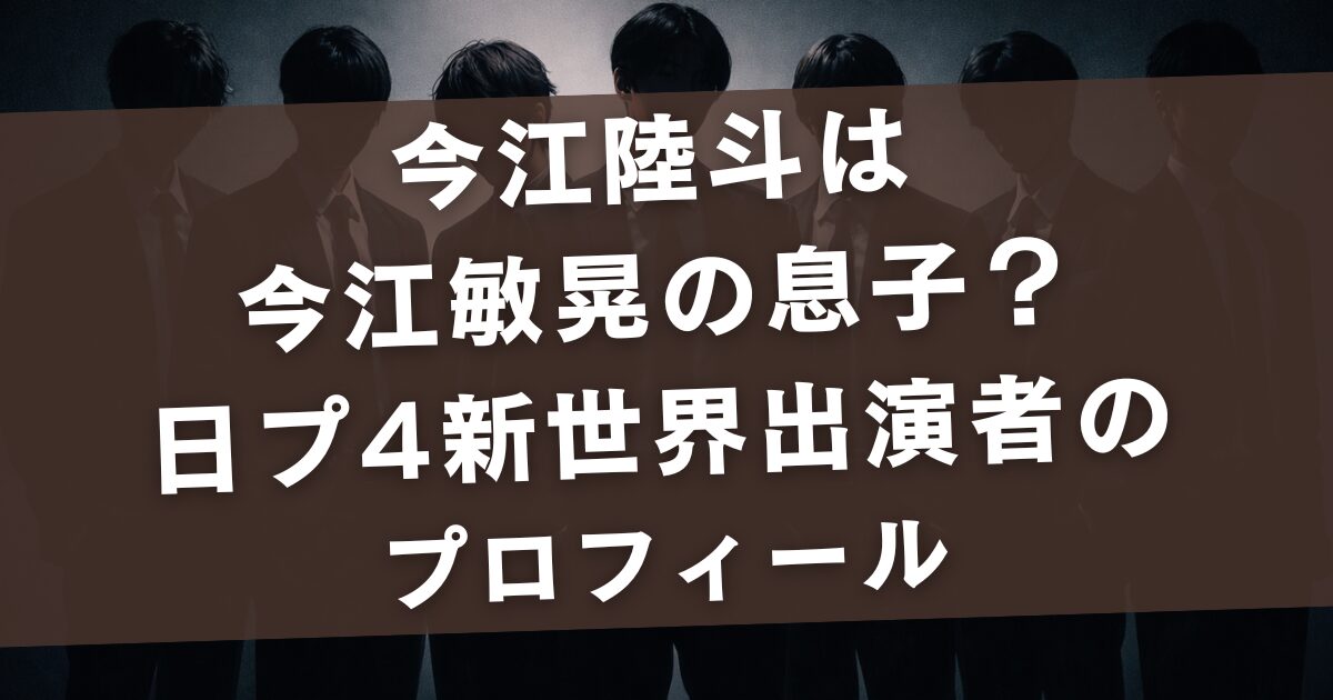 今江陸斗は今江敏晃の息子？日プ4新世界出演とプロフィール・経歴を整理